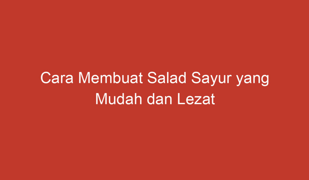 Cara Membuat Salad Sayur yang Mudah dan Lezat