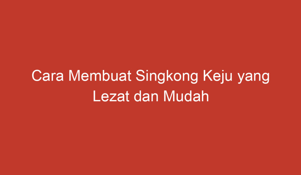 Cara Membuat Singkong Keju yang Lezat dan Mudah