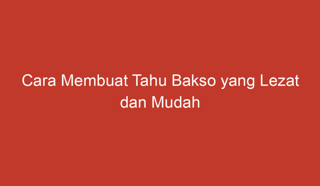 Cara Membuat Tahu Bakso yang Lezat dan Mudah