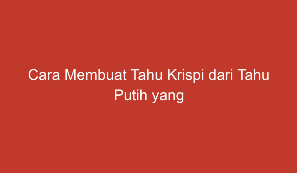 Cara Membuat Tahu Krispi dari Tahu Putih yang Lezat