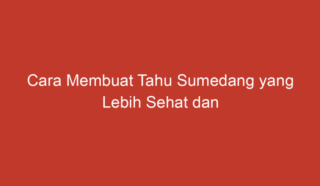 Cara Membuat Tahu Sumedang yang Lebih Sehat dan Lebih Praktis