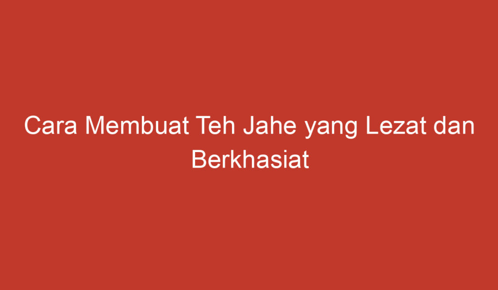 Cara Membuat Teh Jahe yang Lezat dan Berkhasiat