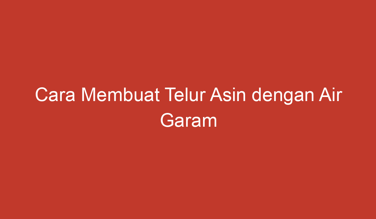 Cara Membuat Telur Asin Dengan Air Garam