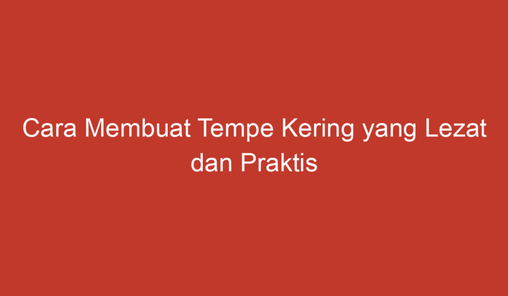 Cara Membuat Tempe Kering yang Lezat dan Praktis