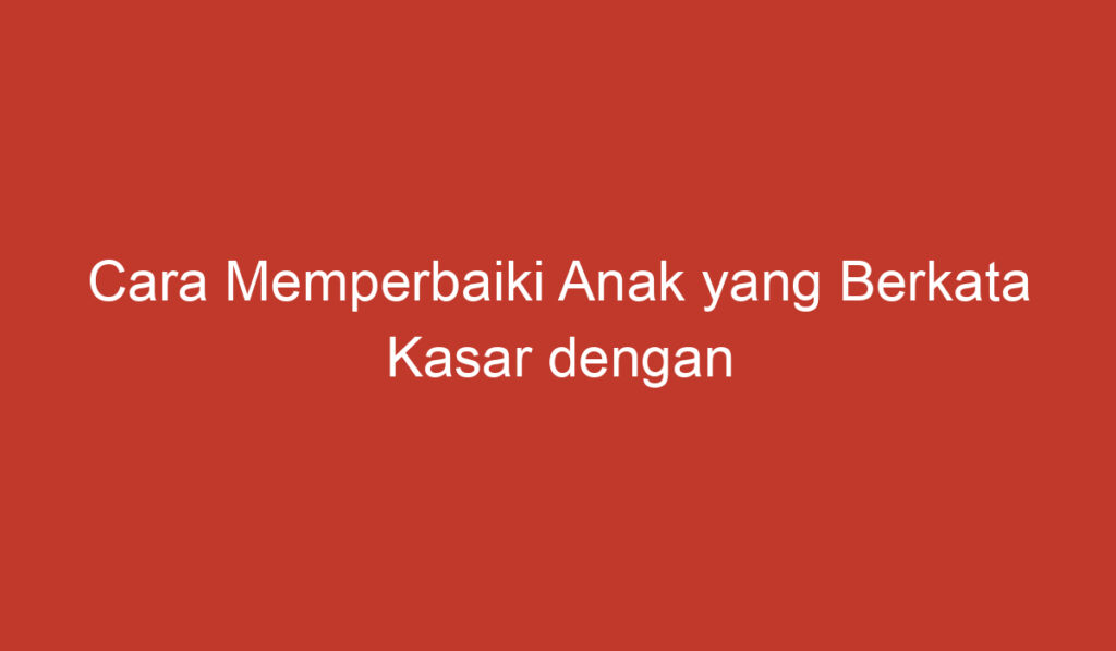 Cara Memperbaiki Anak yang Berkata Kasar dengan Bijak