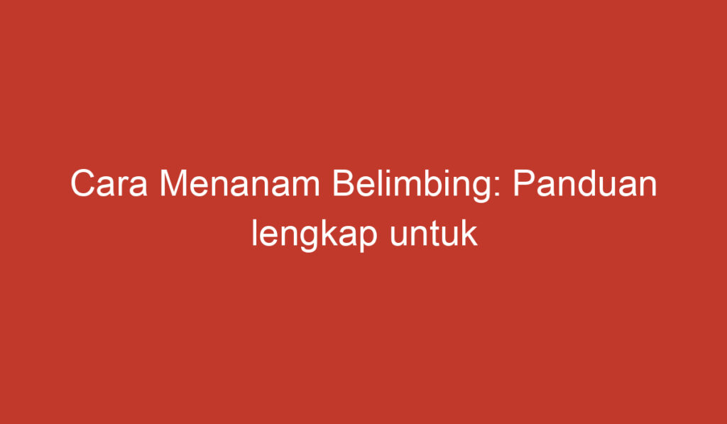 Cara Menanam Belimbing: Panduan lengkap untuk membudidayakan pohon belimbing