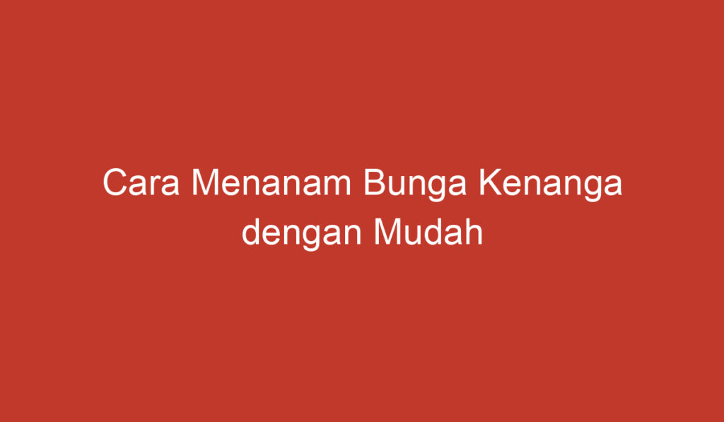 Cara Menanam Bunga Kenanga dengan Mudah