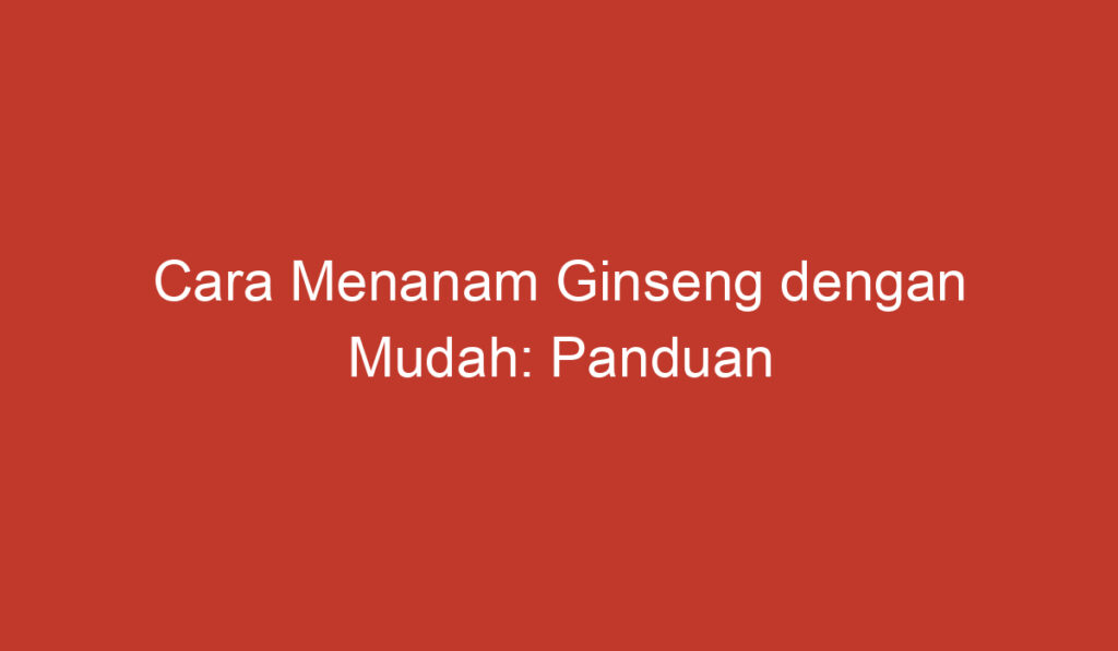 Cara Menanam Ginseng dengan Mudah: Panduan Lengkap untuk Pemula