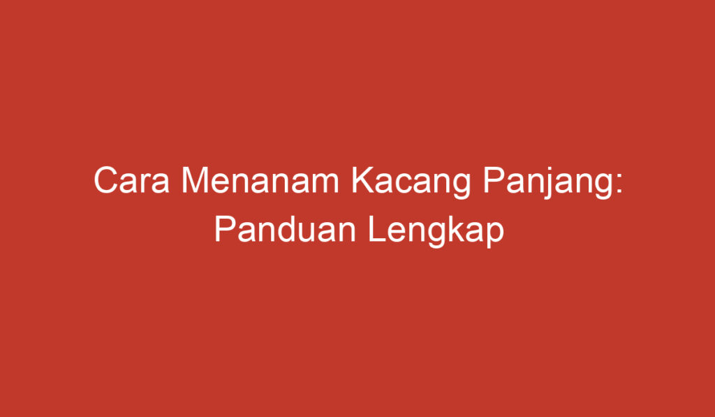 Cara Menanam Kacang Panjang: Panduan Lengkap untuk Pemula