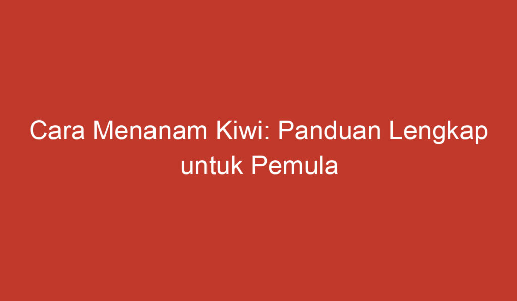 Cara Menanam Kiwi: Panduan Lengkap untuk Pemula