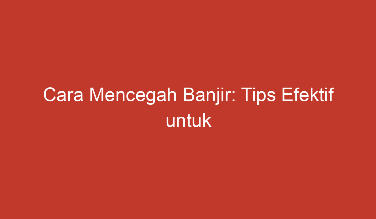 Cara Mencegah Banjir: Tips Efektif Untuk Mengurangi Bencana Ini