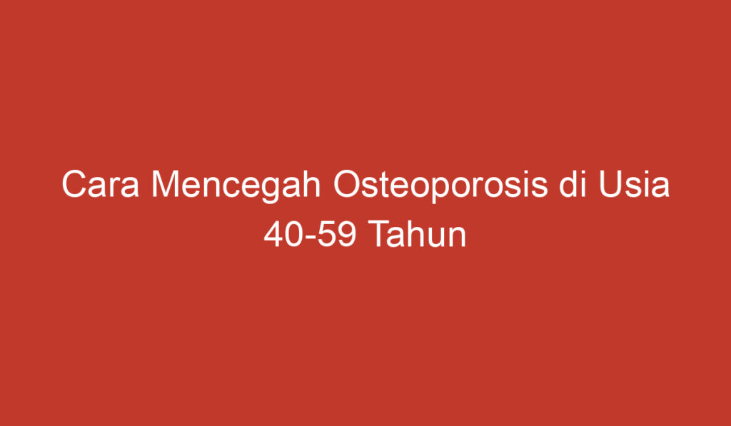 Cara Mencegah Osteoporosis di Usia 40 59 Tahun