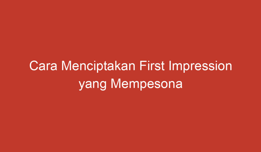 Cara Menciptakan First Impression yang Mempesona