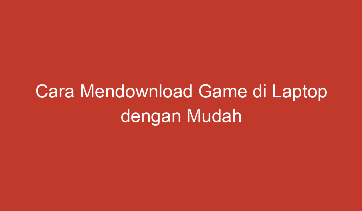 Cara Mendownload Game Di Laptop Dengan Mudah