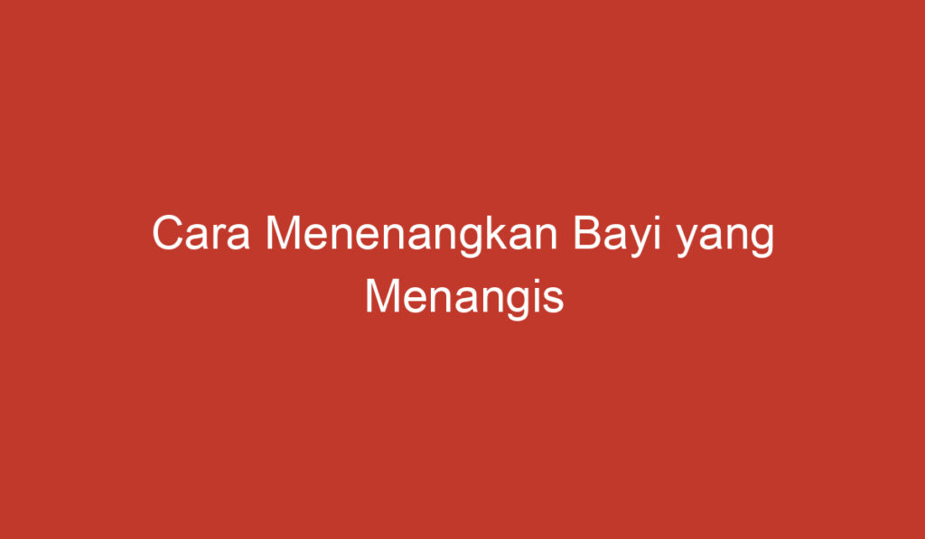 Cara Menenangkan Bayi yang Menangis