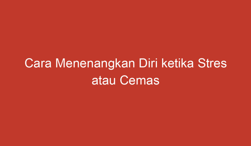 Cara Menenangkan Diri ketika Stres atau Cemas