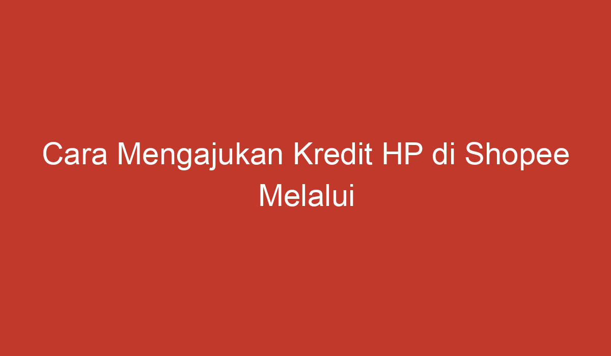 Cara Mengajukan Kredit Hp Di Shopee Melalui Indomaret