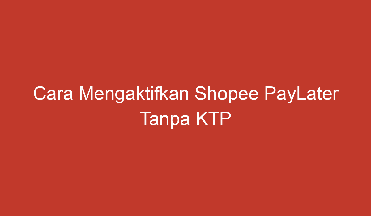 Cara Mengaktifkan Shopee PayLater Tanpa KTP