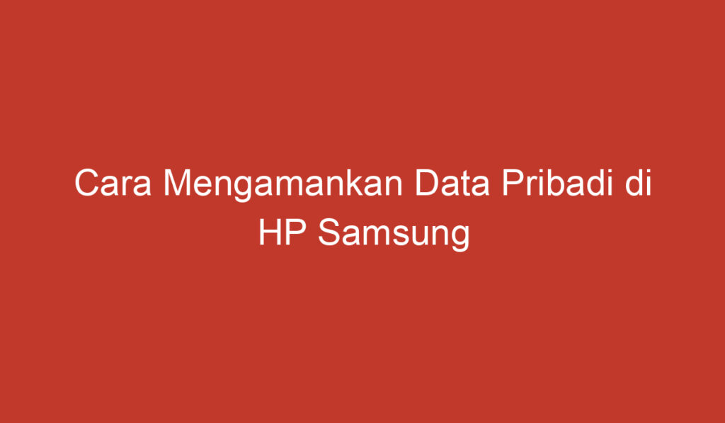 Cara Mengamankan Data Pribadi di HP Samsung