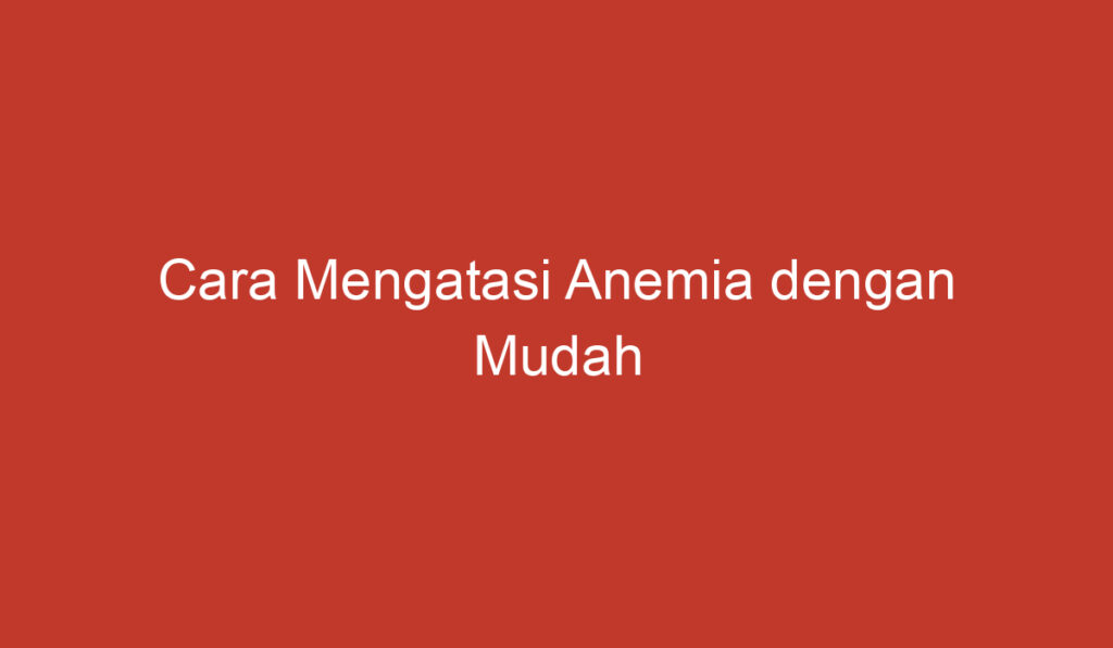 Cara Mengatasi Anemia dengan Mudah