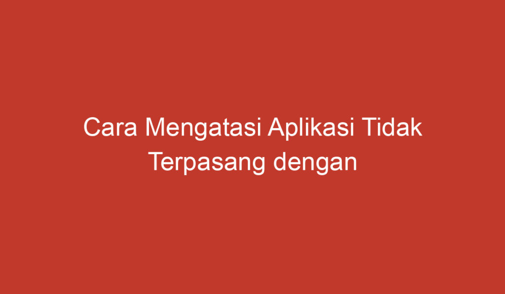 Cara Mengatasi Aplikasi Tidak Terpasang dengan Mudah