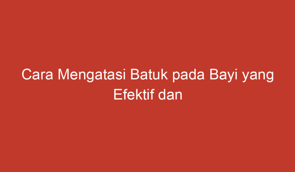 Cara Mengatasi Batuk pada Bayi yang Efektif dan Aman