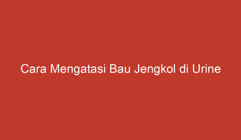 Cara Mengatasi Bau Jengkol di Urine