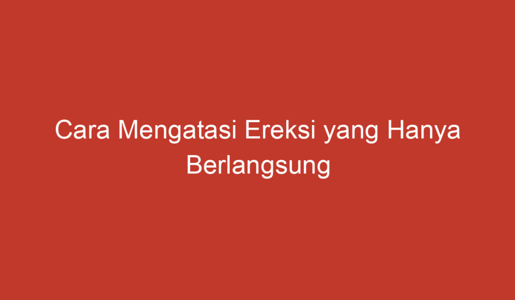 Cara Mengatasi Ereksi yang Hanya Berlangsung Sesaat