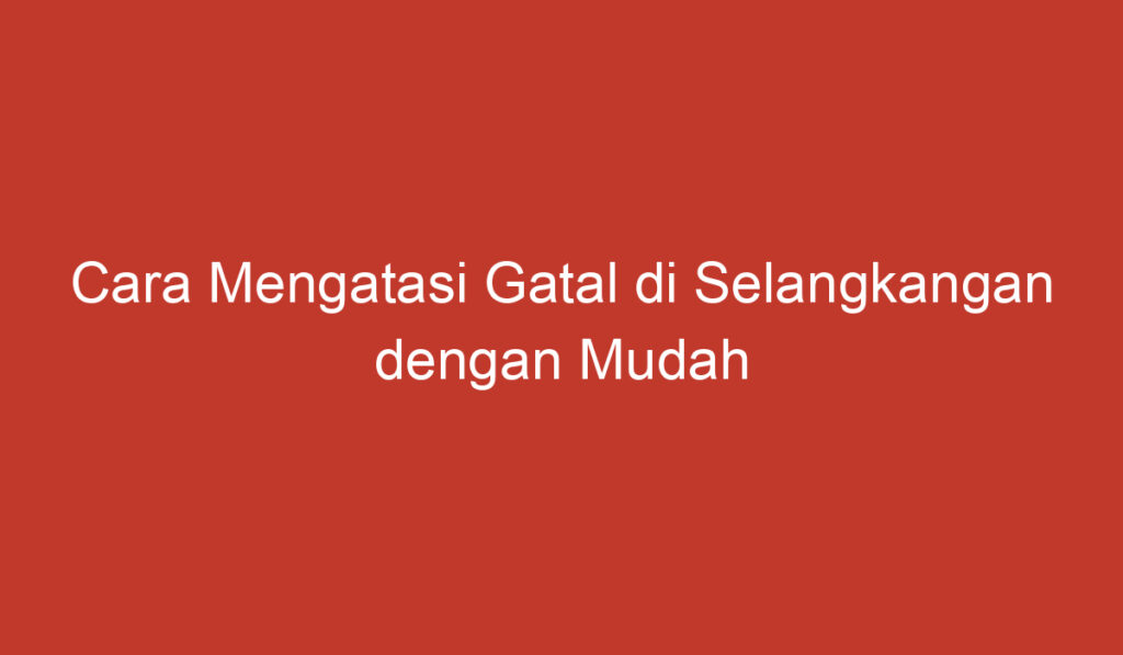 Cara Mengatasi Gatal di Selangkangan dengan Mudah dan Efektif