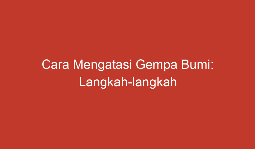 Cara Mengatasi Gempa Bumi: Langkah langkah Penting yang Harus Dilakukan