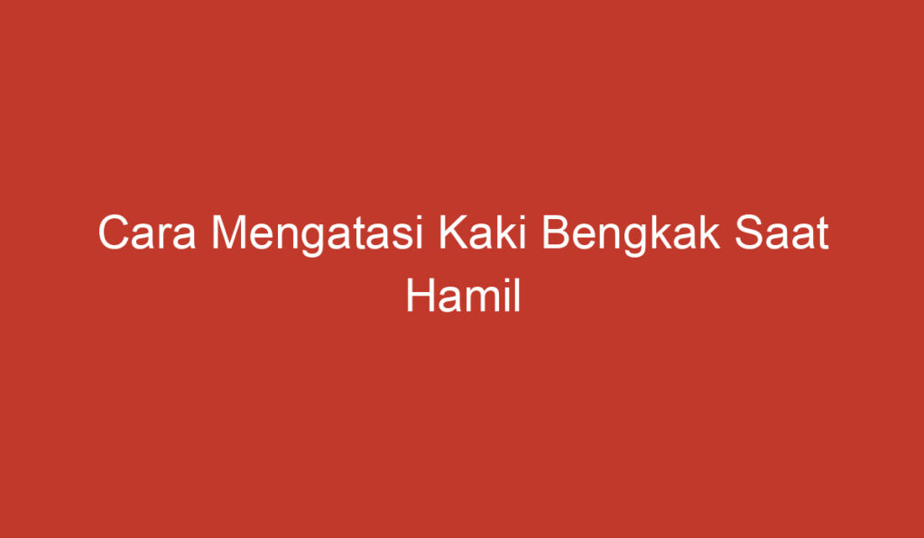 Cara Mengatasi Kaki Bengkak Saat Hamil