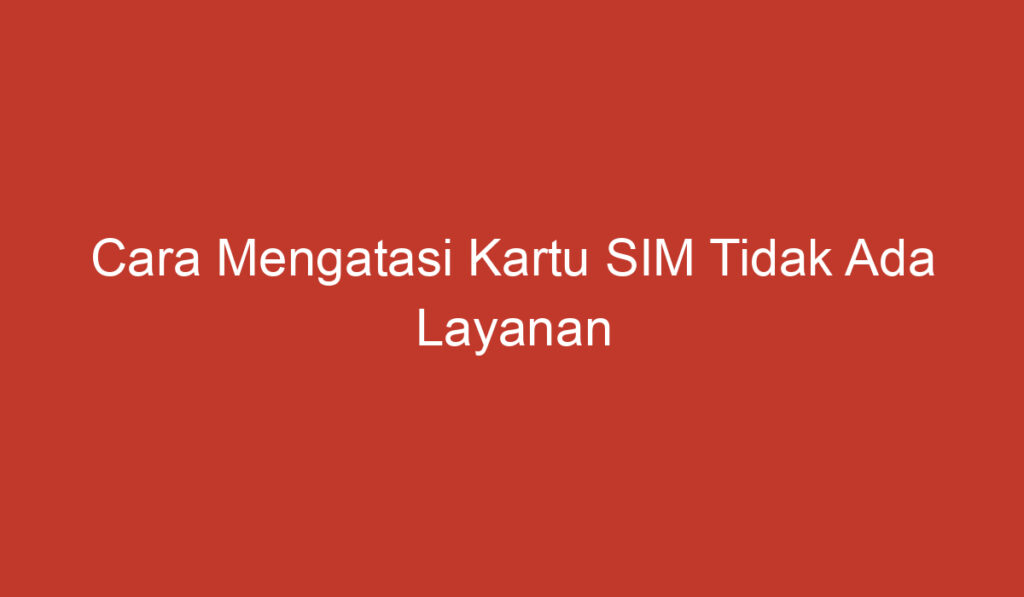 Cara Mengatasi Kartu SIM Tidak Ada Layanan