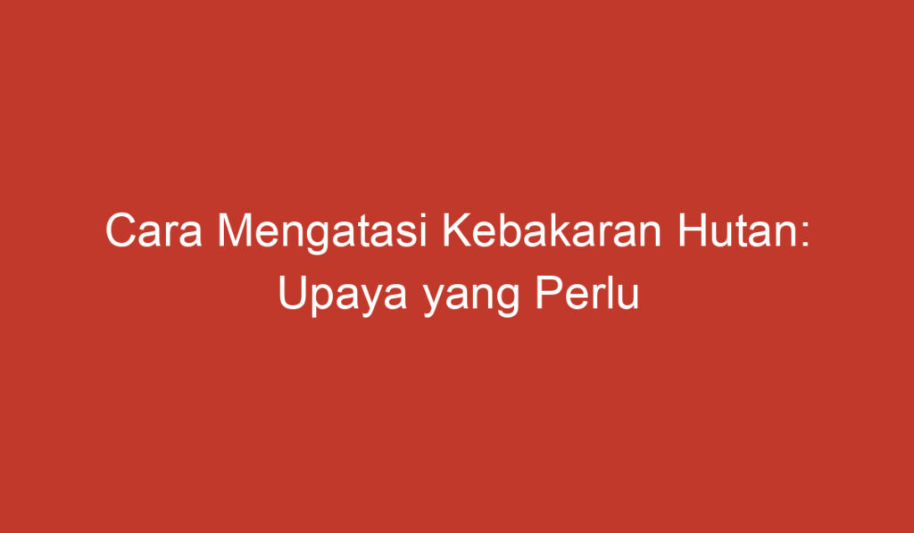 Cara Mengatasi Kebakaran Hutan: Upaya yang Perlu Dilakukan