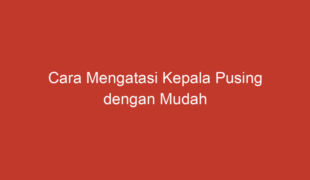 Cara Mengatasi Kepala Pusing dengan Mudah