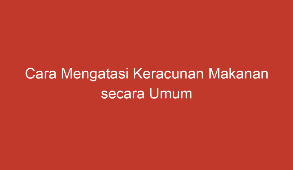 Cara Mengatasi Keracunan Makanan secara Umum