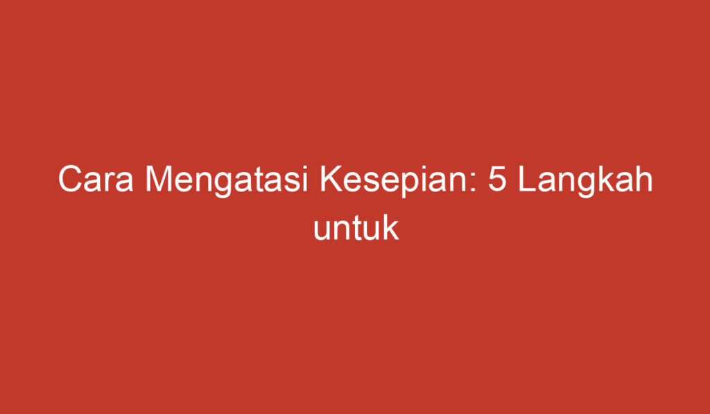 Cara Mengatasi Kesepian: 5 Langkah untuk Menemukan Koneksi Sosial baru