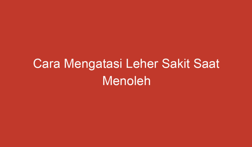 Cara Mengatasi Leher Sakit Saat Menoleh