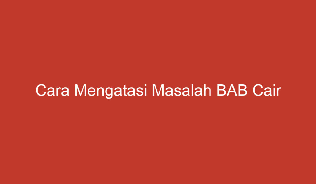 Cara Mengatasi Masalah BAB Cair