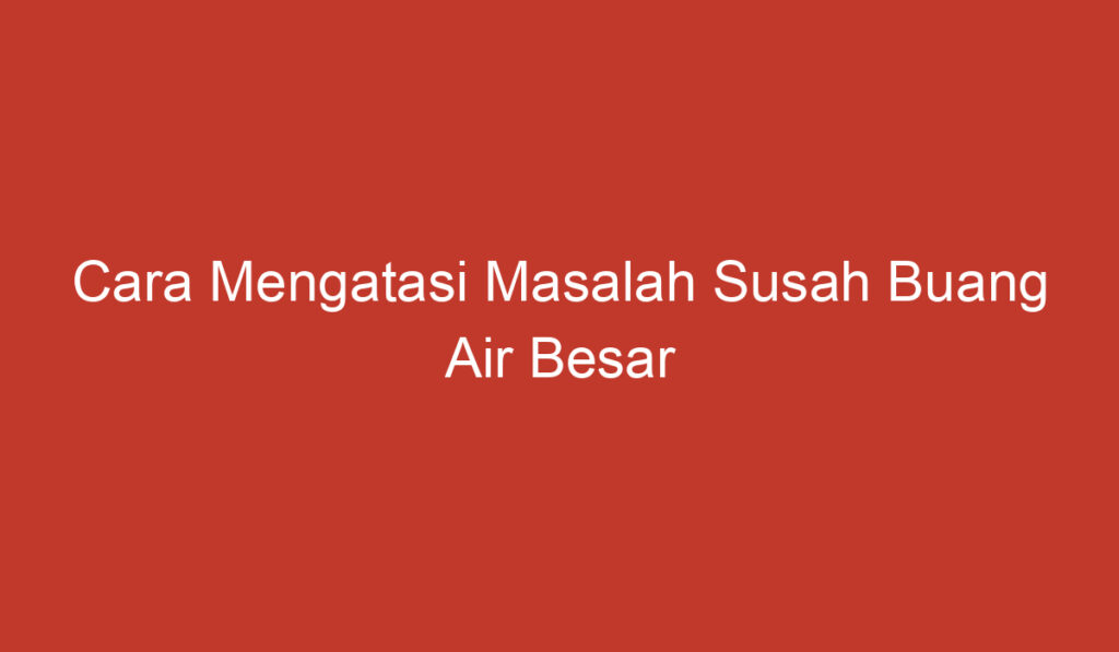 Cara Mengatasi Masalah Susah Buang Air Besar