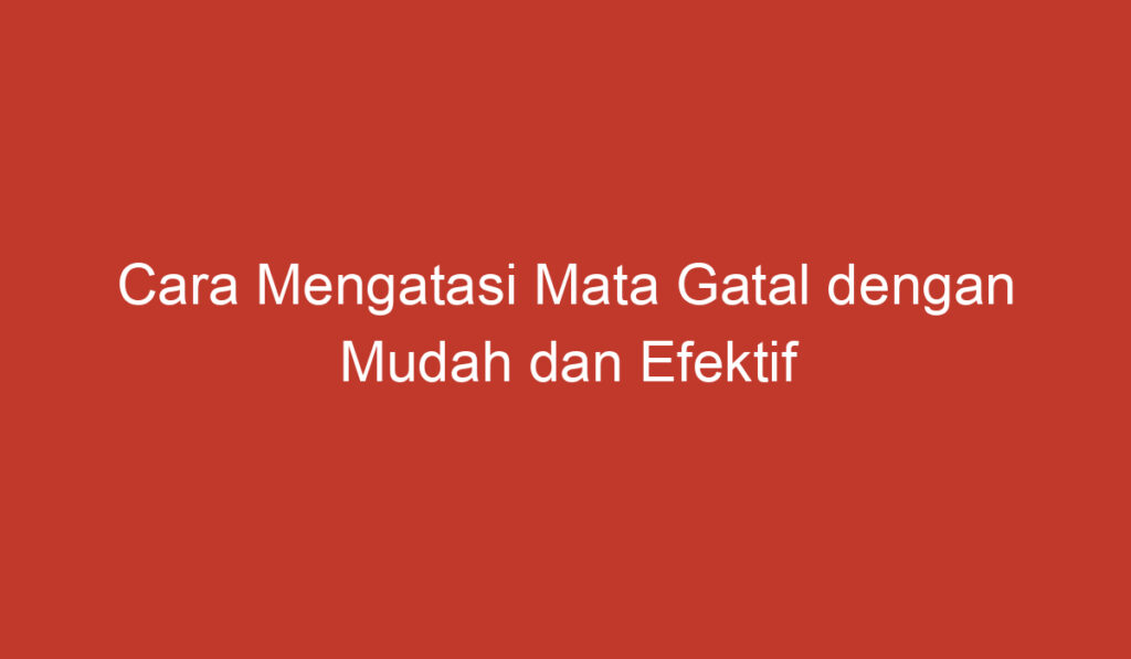 Cara Mengatasi Mata Gatal dengan Mudah dan Efektif