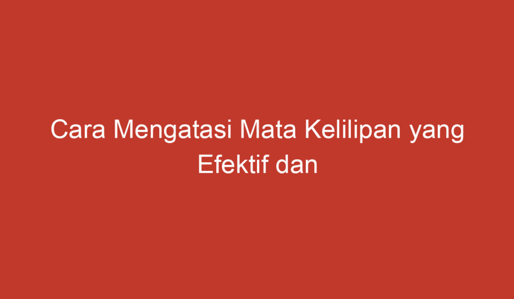 Cara Mengatasi Mata Kelilipan yang Efektif dan Aman