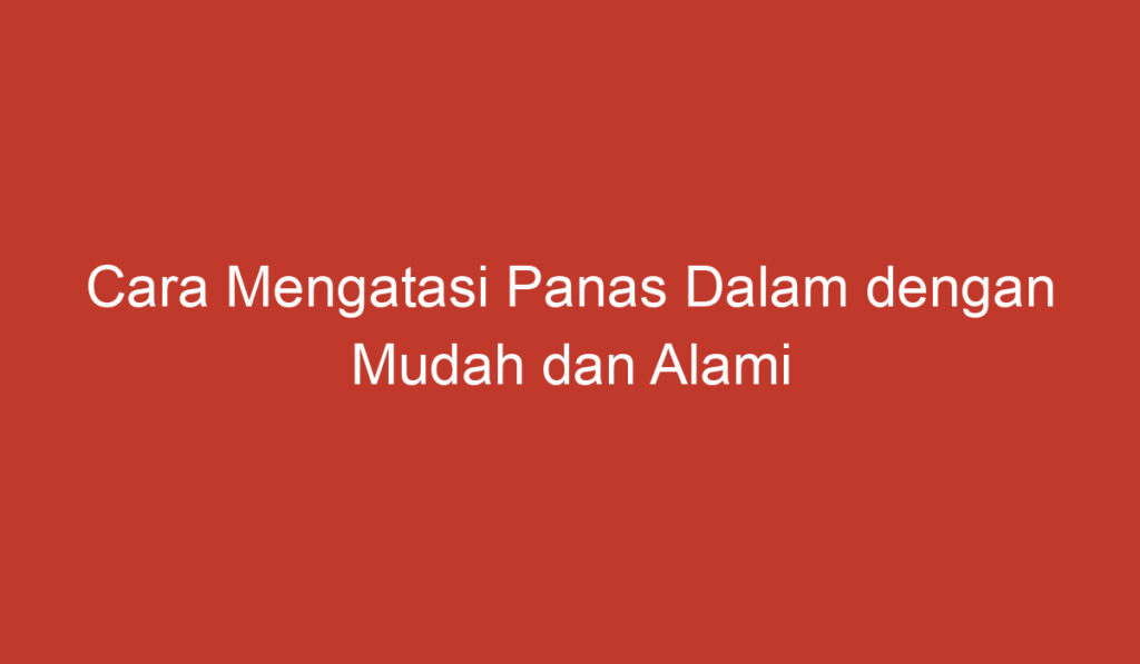 Cara Mengatasi Panas Dalam dengan Mudah dan Alami