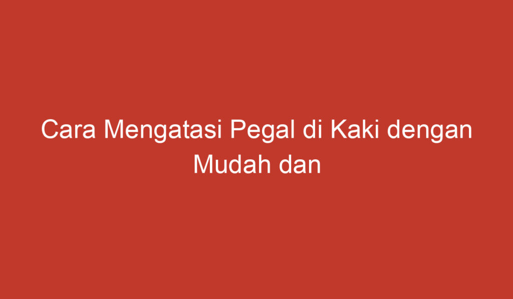 Cara Mengatasi Pegal di Kaki dengan Mudah dan Efektif