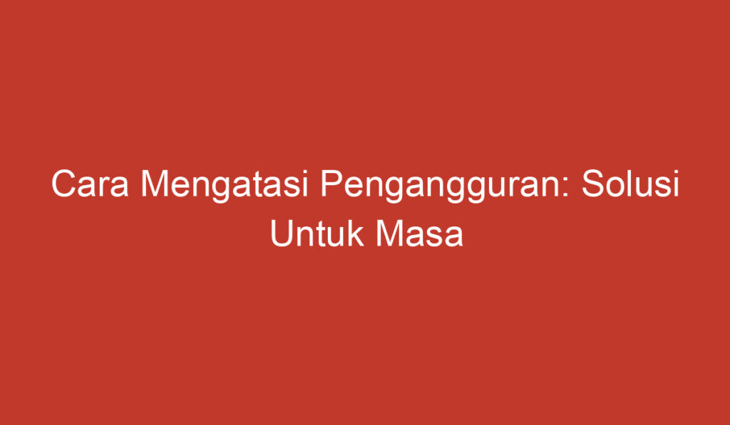 Cara Mengatasi Pengangguran: Solusi Untuk Masa Depan yang Lebih Baik