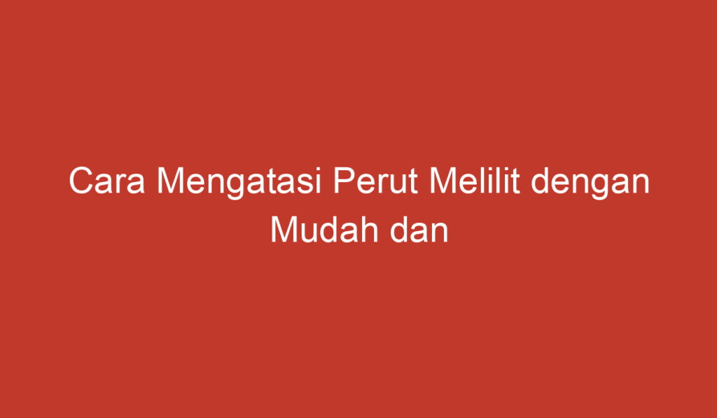 Cara Mengatasi Perut Melilit dengan Mudah dan Efektif