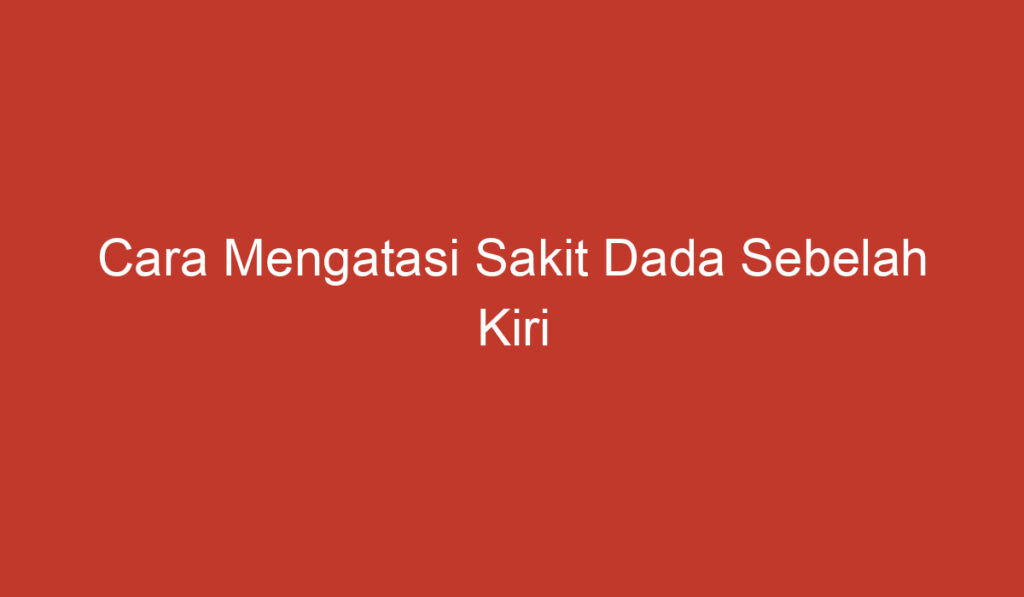 Cara Mengatasi Sakit Dada Sebelah Kiri