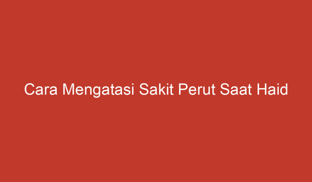 Cara Mengatasi Sakit Perut Saat Haid