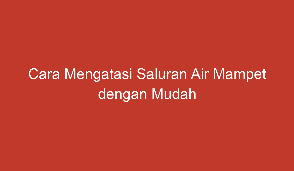 Cara Mengatasi Saluran Air Mampet Dengan Mudah Dan Efektif