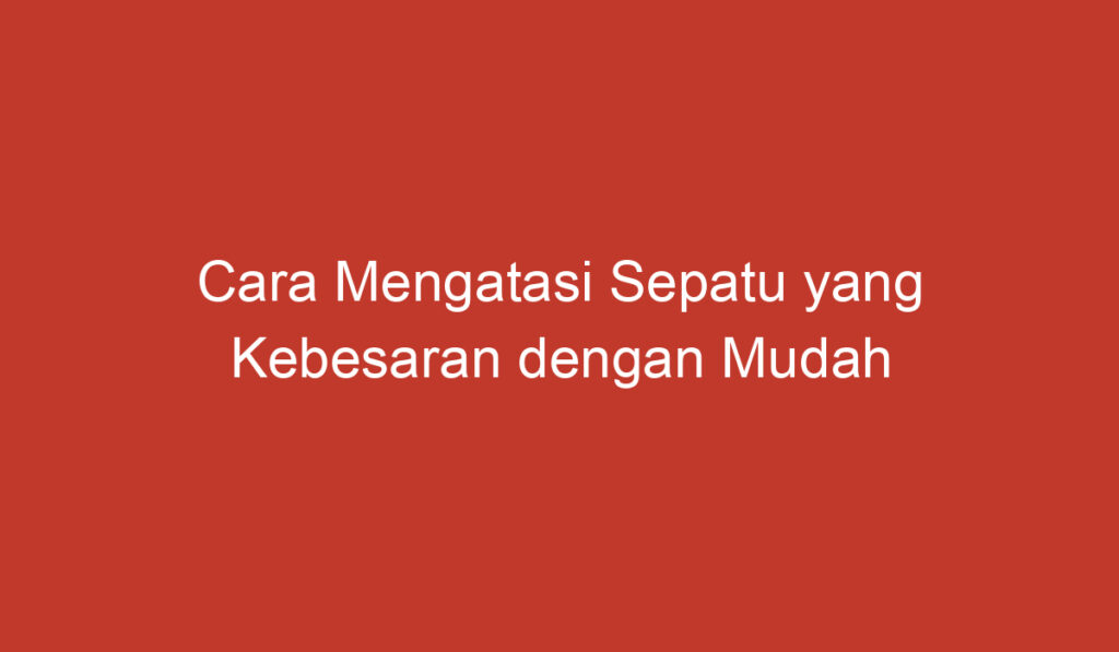 Cara Mengatasi Sepatu yang Kebesaran dengan Mudah