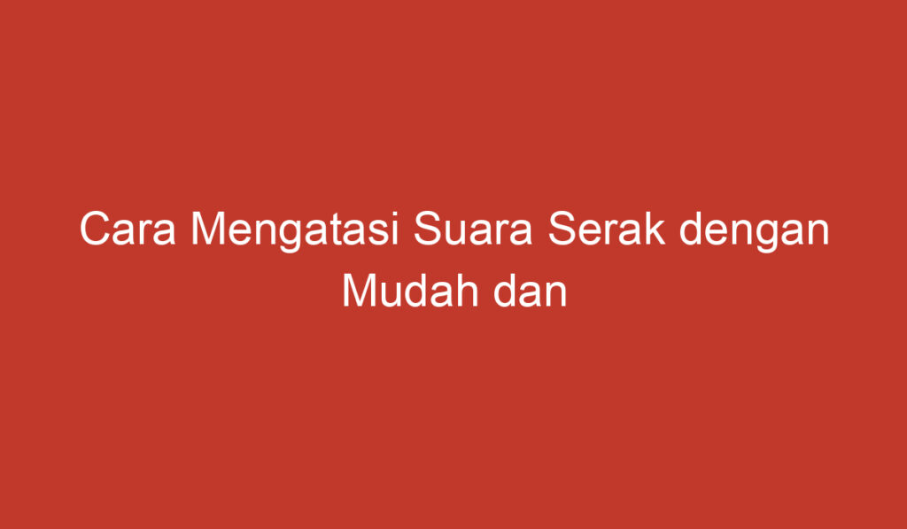 Cara Mengatasi Suara Serak dengan Mudah dan Efektif